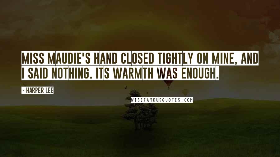 Harper Lee Quotes: Miss Maudie's hand closed tightly on mine, and I said nothing. Its warmth was enough.