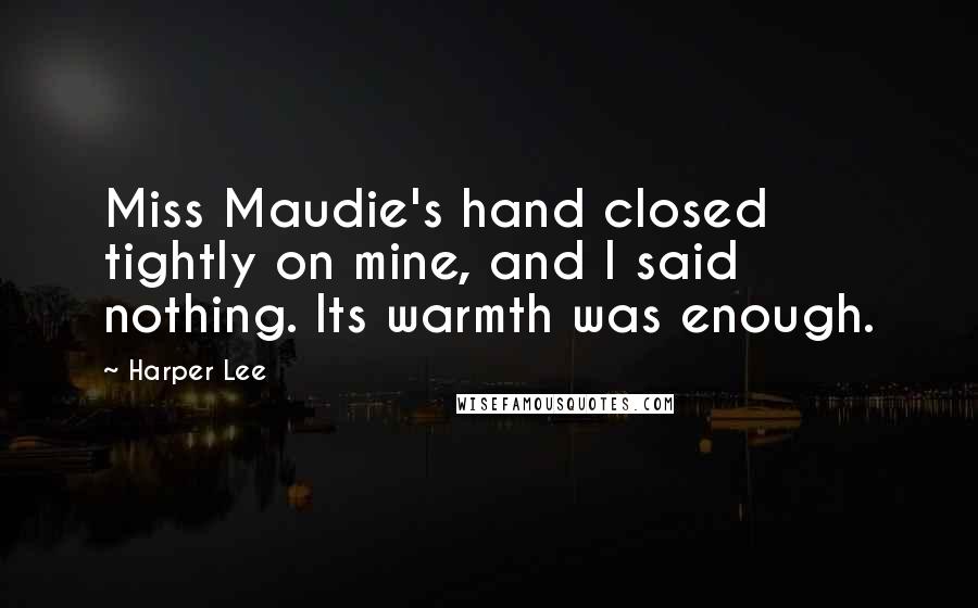 Harper Lee Quotes: Miss Maudie's hand closed tightly on mine, and I said nothing. Its warmth was enough.