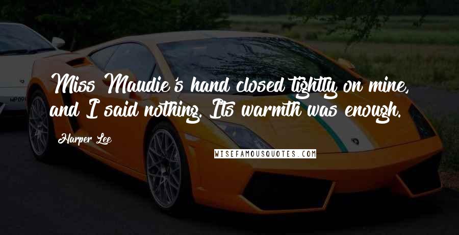 Harper Lee Quotes: Miss Maudie's hand closed tightly on mine, and I said nothing. Its warmth was enough.