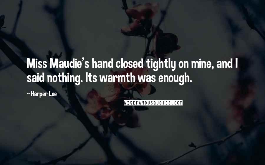 Harper Lee Quotes: Miss Maudie's hand closed tightly on mine, and I said nothing. Its warmth was enough.