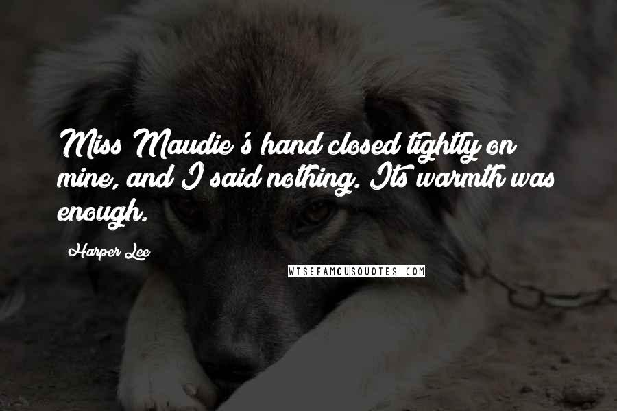 Harper Lee Quotes: Miss Maudie's hand closed tightly on mine, and I said nothing. Its warmth was enough.