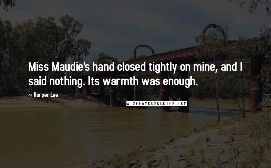 Harper Lee Quotes: Miss Maudie's hand closed tightly on mine, and I said nothing. Its warmth was enough.