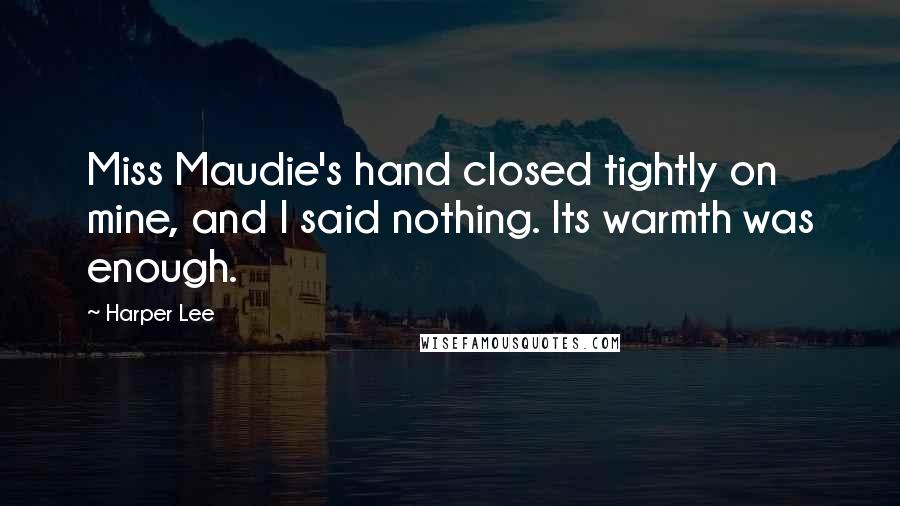 Harper Lee Quotes: Miss Maudie's hand closed tightly on mine, and I said nothing. Its warmth was enough.