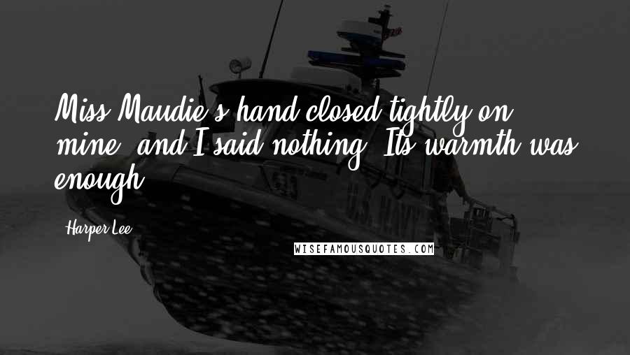 Harper Lee Quotes: Miss Maudie's hand closed tightly on mine, and I said nothing. Its warmth was enough.