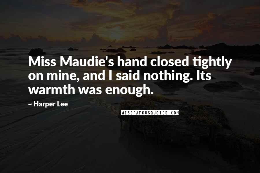 Harper Lee Quotes: Miss Maudie's hand closed tightly on mine, and I said nothing. Its warmth was enough.