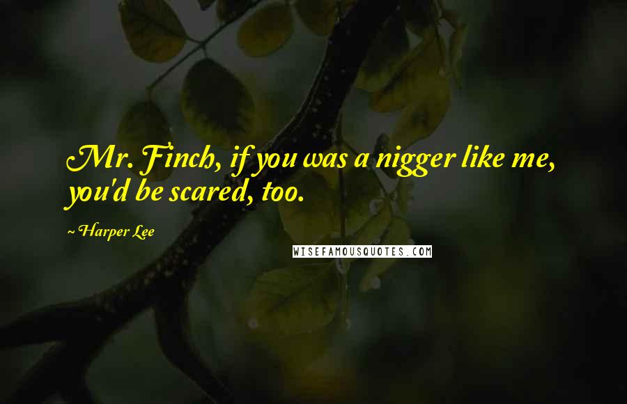 Harper Lee Quotes: Mr. Finch, if you was a nigger like me, you'd be scared, too.