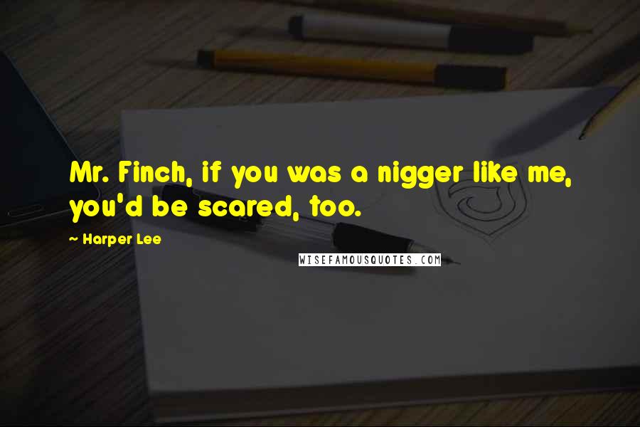 Harper Lee Quotes: Mr. Finch, if you was a nigger like me, you'd be scared, too.