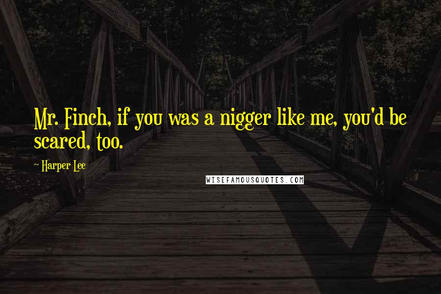 Harper Lee Quotes: Mr. Finch, if you was a nigger like me, you'd be scared, too.