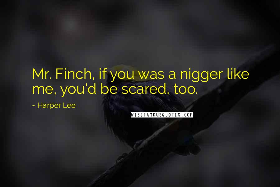 Harper Lee Quotes: Mr. Finch, if you was a nigger like me, you'd be scared, too.