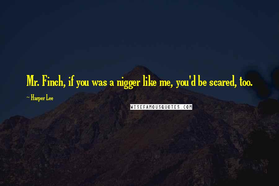 Harper Lee Quotes: Mr. Finch, if you was a nigger like me, you'd be scared, too.