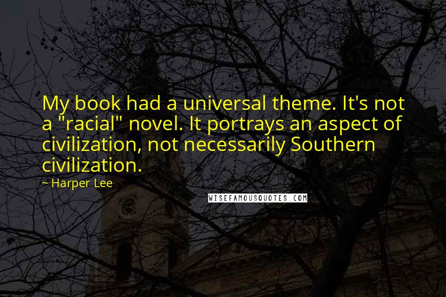 Harper Lee Quotes: My book had a universal theme. It's not a "racial" novel. It portrays an aspect of civilization, not necessarily Southern civilization.