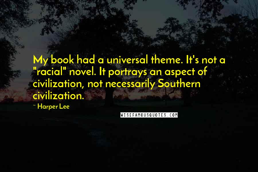 Harper Lee Quotes: My book had a universal theme. It's not a "racial" novel. It portrays an aspect of civilization, not necessarily Southern civilization.