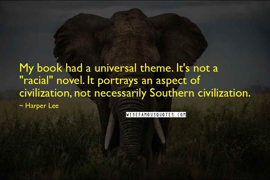 Harper Lee Quotes: My book had a universal theme. It's not a "racial" novel. It portrays an aspect of civilization, not necessarily Southern civilization.