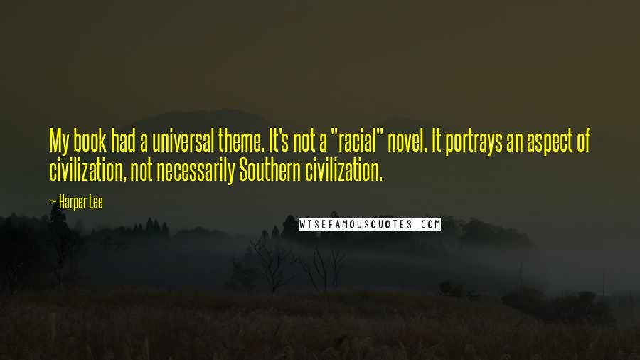 Harper Lee Quotes: My book had a universal theme. It's not a "racial" novel. It portrays an aspect of civilization, not necessarily Southern civilization.