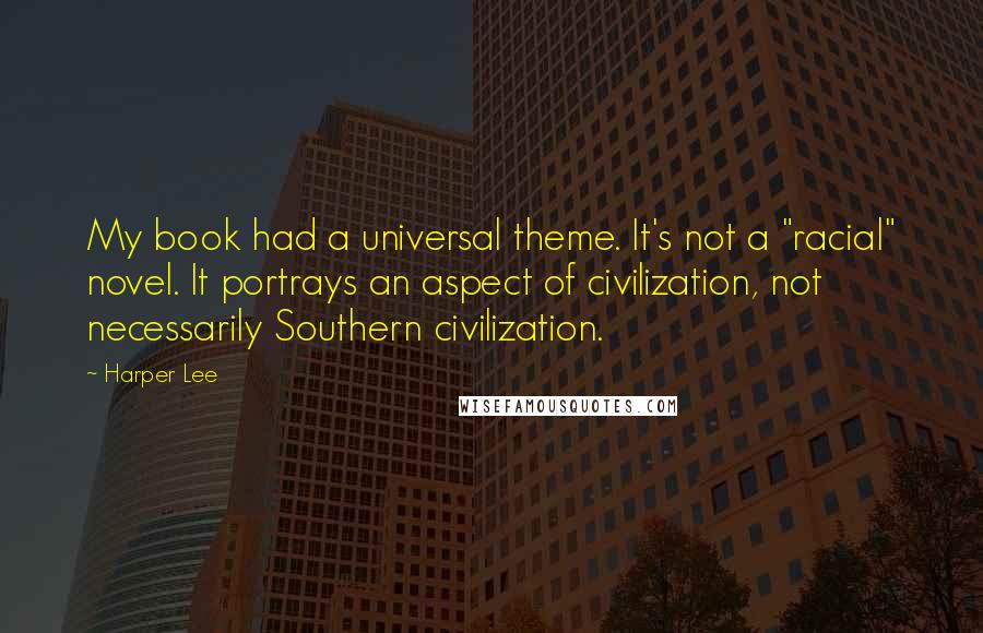 Harper Lee Quotes: My book had a universal theme. It's not a "racial" novel. It portrays an aspect of civilization, not necessarily Southern civilization.