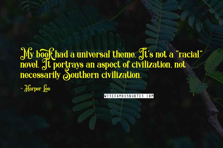 Harper Lee Quotes: My book had a universal theme. It's not a "racial" novel. It portrays an aspect of civilization, not necessarily Southern civilization.