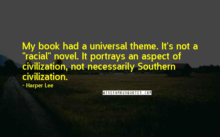 Harper Lee Quotes: My book had a universal theme. It's not a "racial" novel. It portrays an aspect of civilization, not necessarily Southern civilization.
