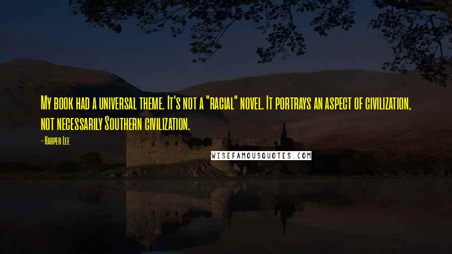 Harper Lee Quotes: My book had a universal theme. It's not a "racial" novel. It portrays an aspect of civilization, not necessarily Southern civilization.