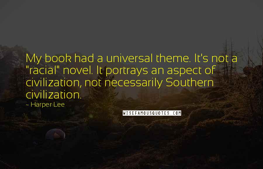 Harper Lee Quotes: My book had a universal theme. It's not a "racial" novel. It portrays an aspect of civilization, not necessarily Southern civilization.