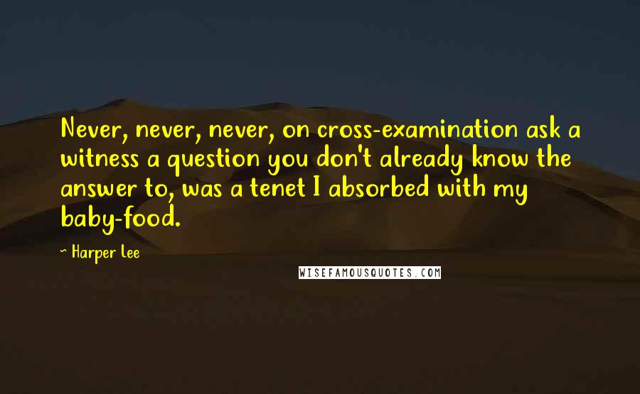 Harper Lee Quotes: Never, never, never, on cross-examination ask a witness a question you don't already know the answer to, was a tenet I absorbed with my baby-food.