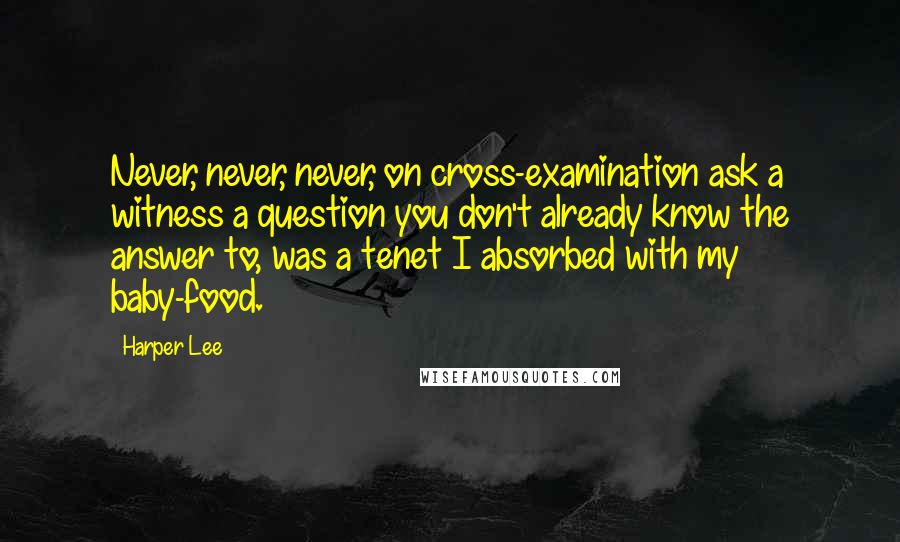 Harper Lee Quotes: Never, never, never, on cross-examination ask a witness a question you don't already know the answer to, was a tenet I absorbed with my baby-food.