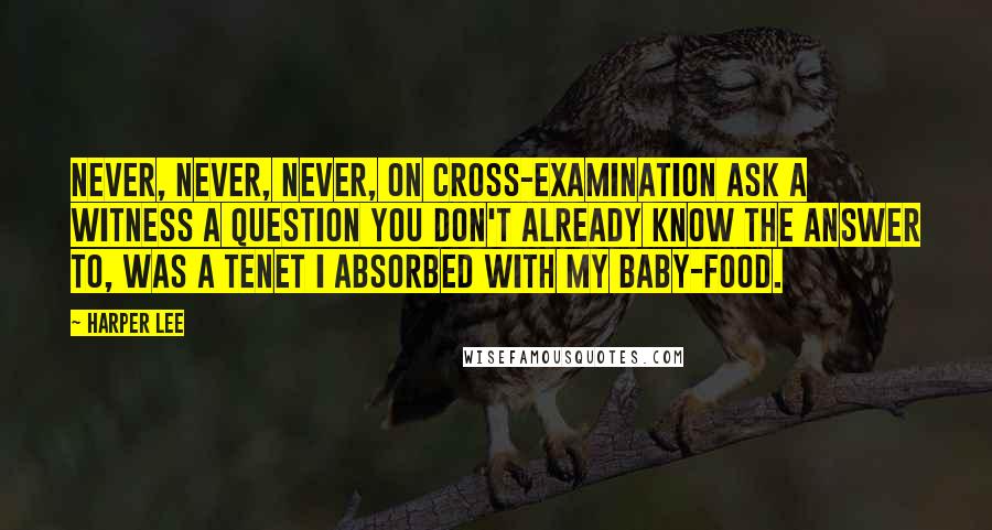 Harper Lee Quotes: Never, never, never, on cross-examination ask a witness a question you don't already know the answer to, was a tenet I absorbed with my baby-food.