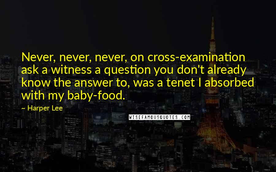 Harper Lee Quotes: Never, never, never, on cross-examination ask a witness a question you don't already know the answer to, was a tenet I absorbed with my baby-food.