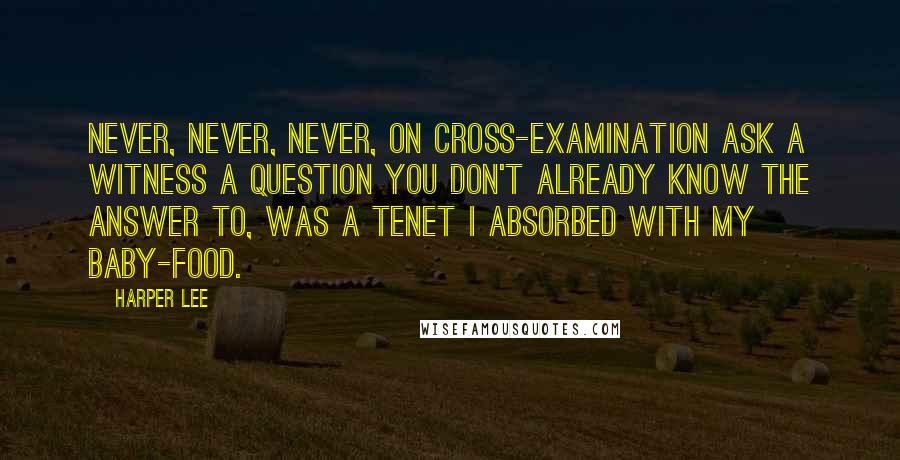 Harper Lee Quotes: Never, never, never, on cross-examination ask a witness a question you don't already know the answer to, was a tenet I absorbed with my baby-food.