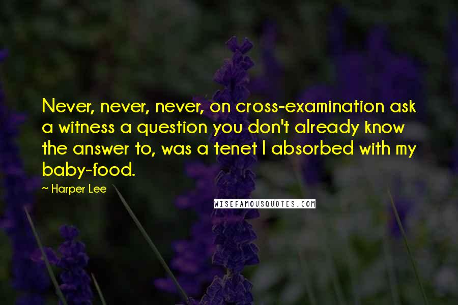 Harper Lee Quotes: Never, never, never, on cross-examination ask a witness a question you don't already know the answer to, was a tenet I absorbed with my baby-food.