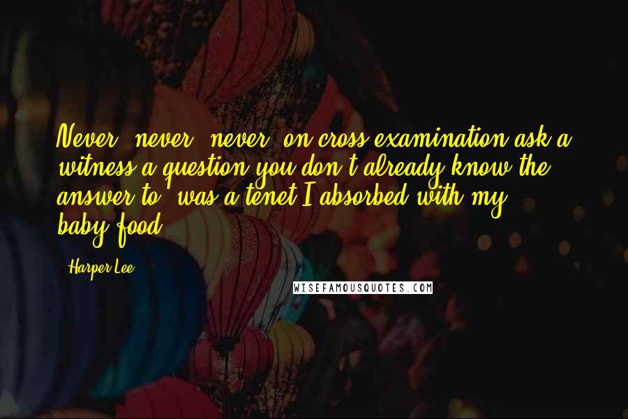 Harper Lee Quotes: Never, never, never, on cross-examination ask a witness a question you don't already know the answer to, was a tenet I absorbed with my baby-food.