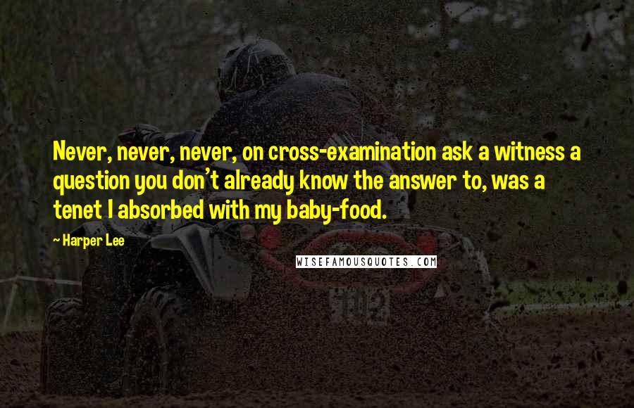 Harper Lee Quotes: Never, never, never, on cross-examination ask a witness a question you don't already know the answer to, was a tenet I absorbed with my baby-food.