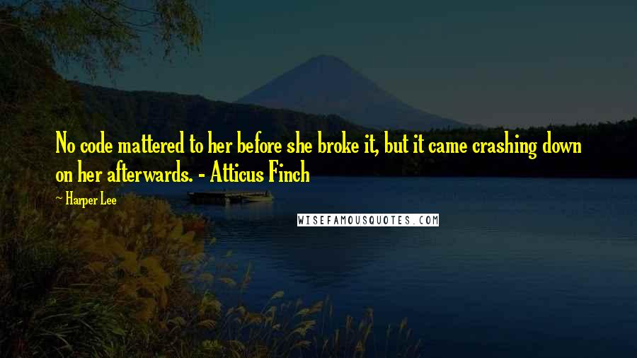 Harper Lee Quotes: No code mattered to her before she broke it, but it came crashing down on her afterwards. - Atticus Finch