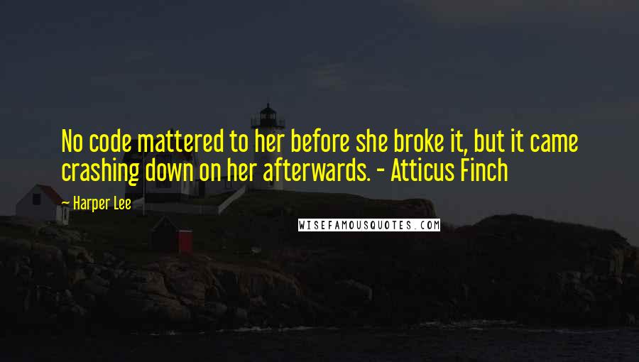 Harper Lee Quotes: No code mattered to her before she broke it, but it came crashing down on her afterwards. - Atticus Finch