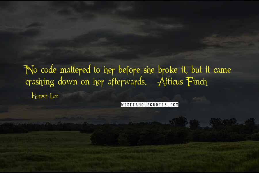 Harper Lee Quotes: No code mattered to her before she broke it, but it came crashing down on her afterwards. - Atticus Finch