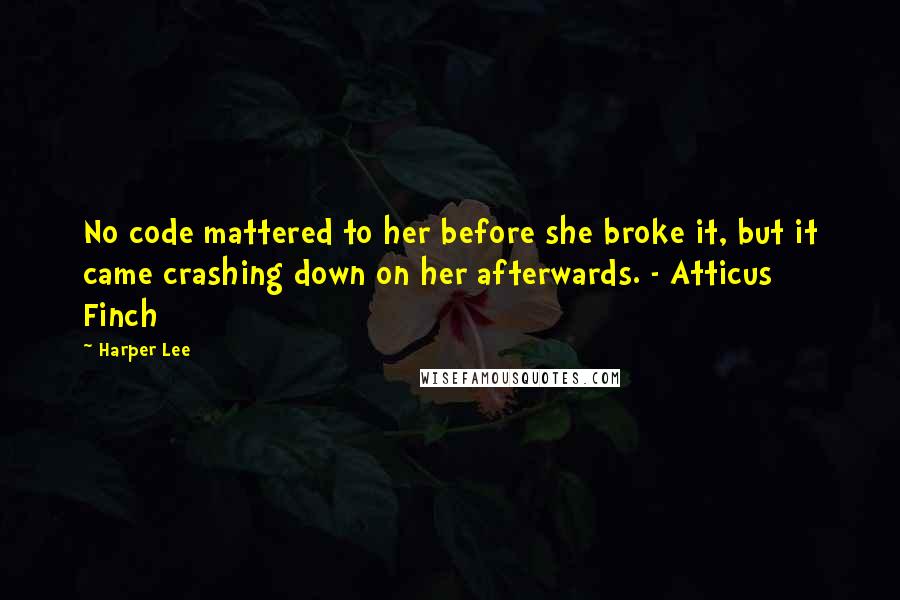 Harper Lee Quotes: No code mattered to her before she broke it, but it came crashing down on her afterwards. - Atticus Finch