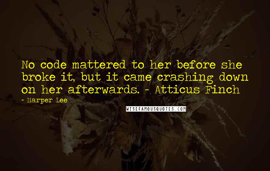 Harper Lee Quotes: No code mattered to her before she broke it, but it came crashing down on her afterwards. - Atticus Finch