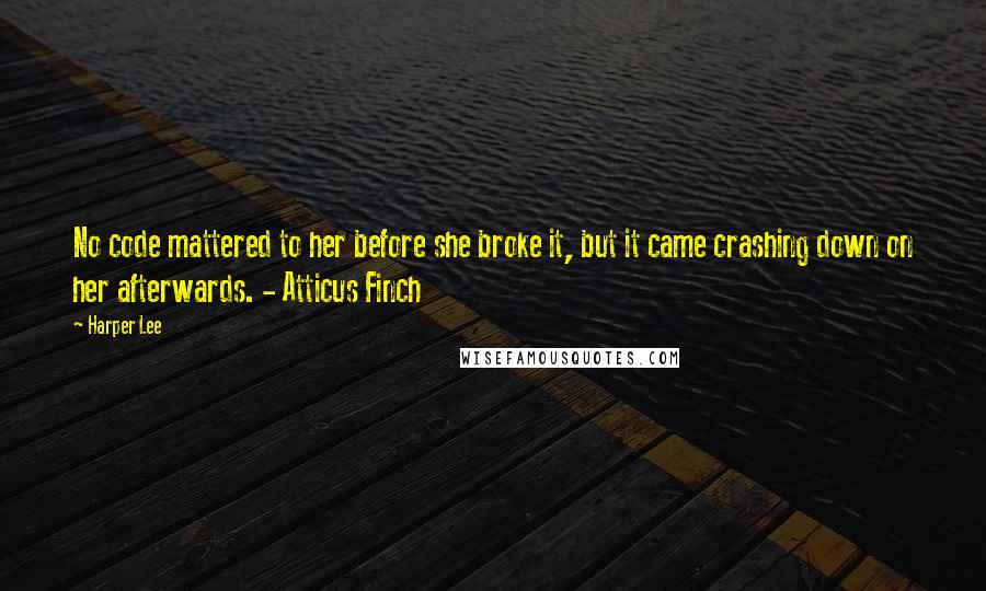 Harper Lee Quotes: No code mattered to her before she broke it, but it came crashing down on her afterwards. - Atticus Finch