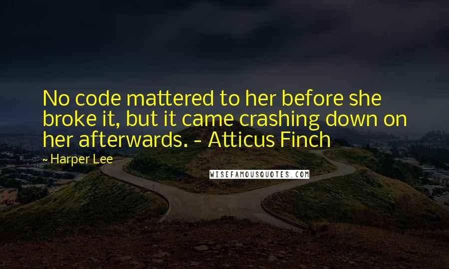 Harper Lee Quotes: No code mattered to her before she broke it, but it came crashing down on her afterwards. - Atticus Finch