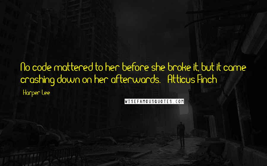 Harper Lee Quotes: No code mattered to her before she broke it, but it came crashing down on her afterwards. - Atticus Finch