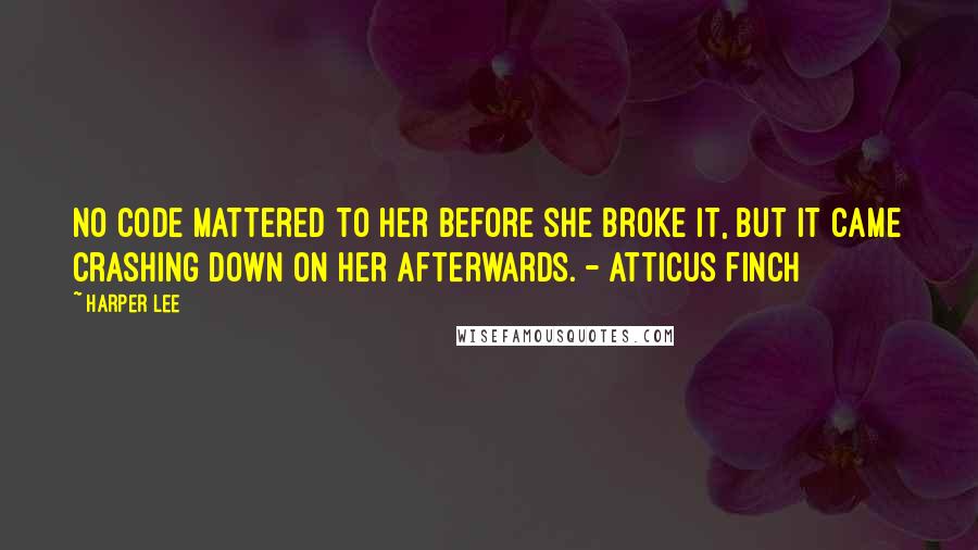 Harper Lee Quotes: No code mattered to her before she broke it, but it came crashing down on her afterwards. - Atticus Finch