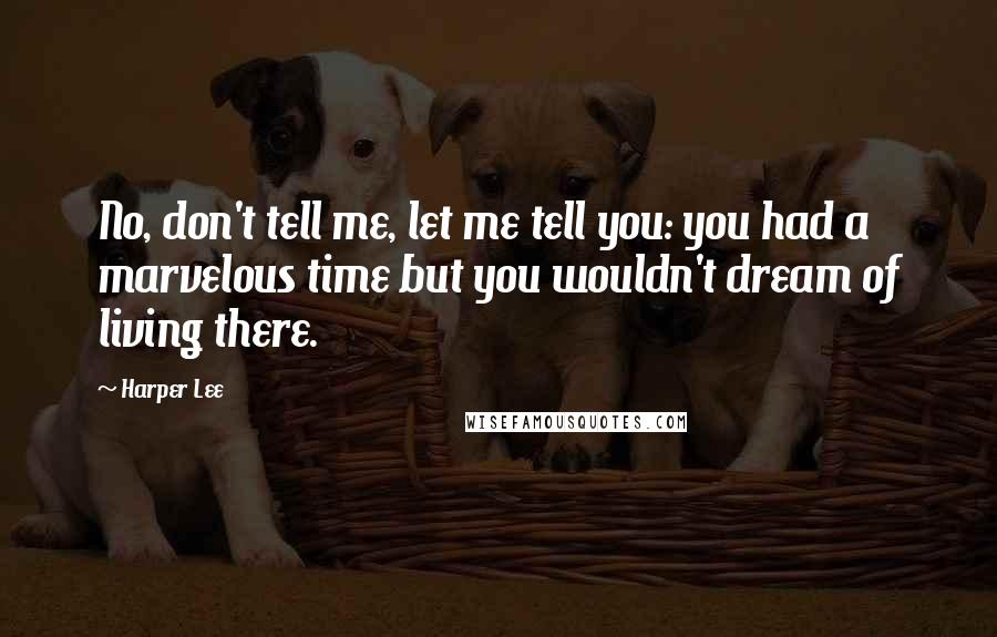 Harper Lee Quotes: No, don't tell me, let me tell you: you had a marvelous time but you wouldn't dream of living there.