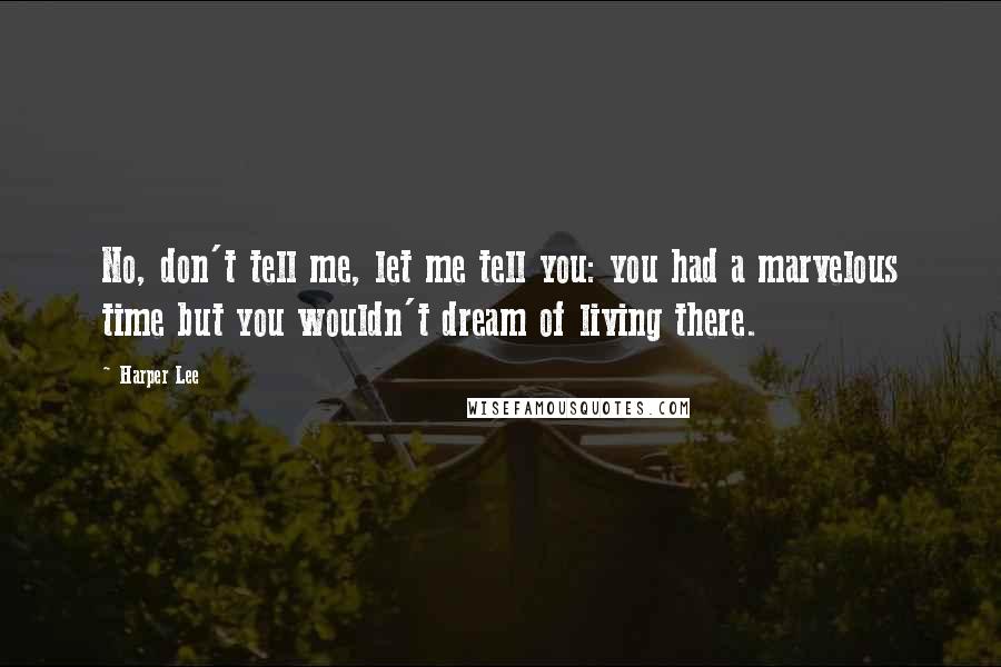 Harper Lee Quotes: No, don't tell me, let me tell you: you had a marvelous time but you wouldn't dream of living there.
