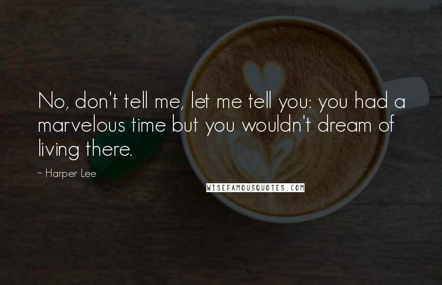 Harper Lee Quotes: No, don't tell me, let me tell you: you had a marvelous time but you wouldn't dream of living there.