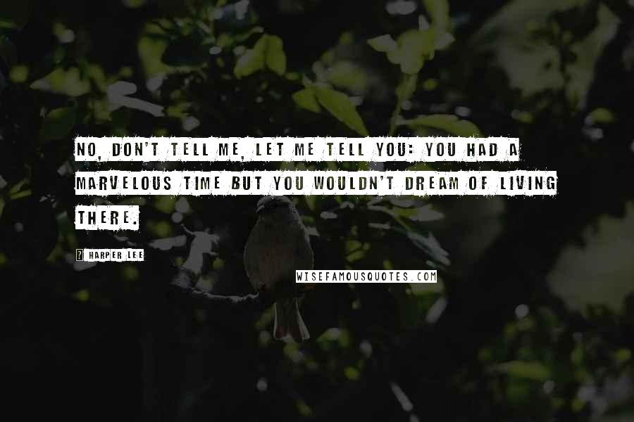Harper Lee Quotes: No, don't tell me, let me tell you: you had a marvelous time but you wouldn't dream of living there.