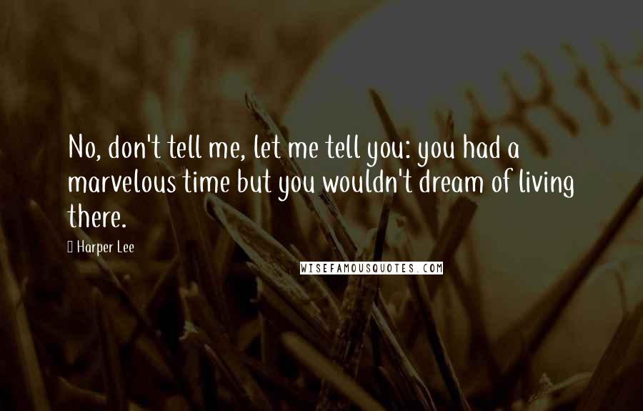 Harper Lee Quotes: No, don't tell me, let me tell you: you had a marvelous time but you wouldn't dream of living there.