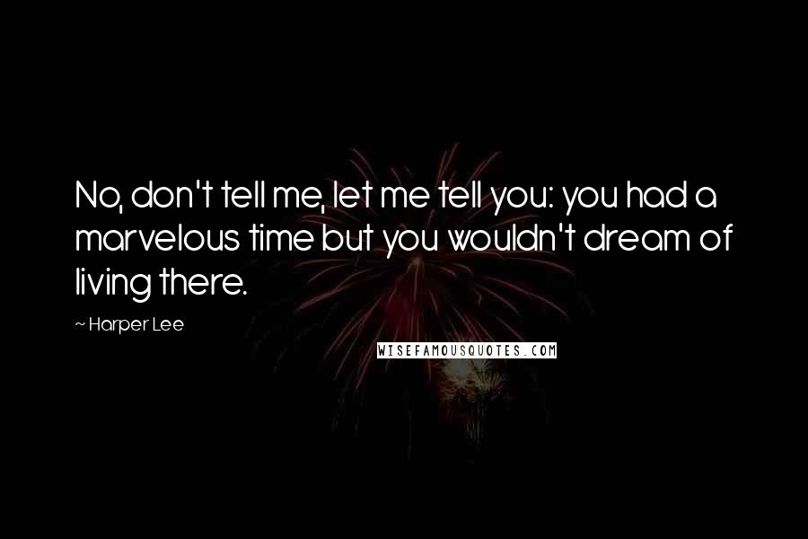 Harper Lee Quotes: No, don't tell me, let me tell you: you had a marvelous time but you wouldn't dream of living there.