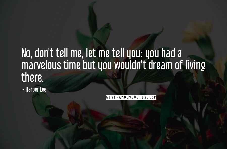Harper Lee Quotes: No, don't tell me, let me tell you: you had a marvelous time but you wouldn't dream of living there.