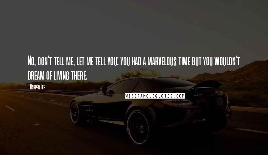 Harper Lee Quotes: No, don't tell me, let me tell you: you had a marvelous time but you wouldn't dream of living there.