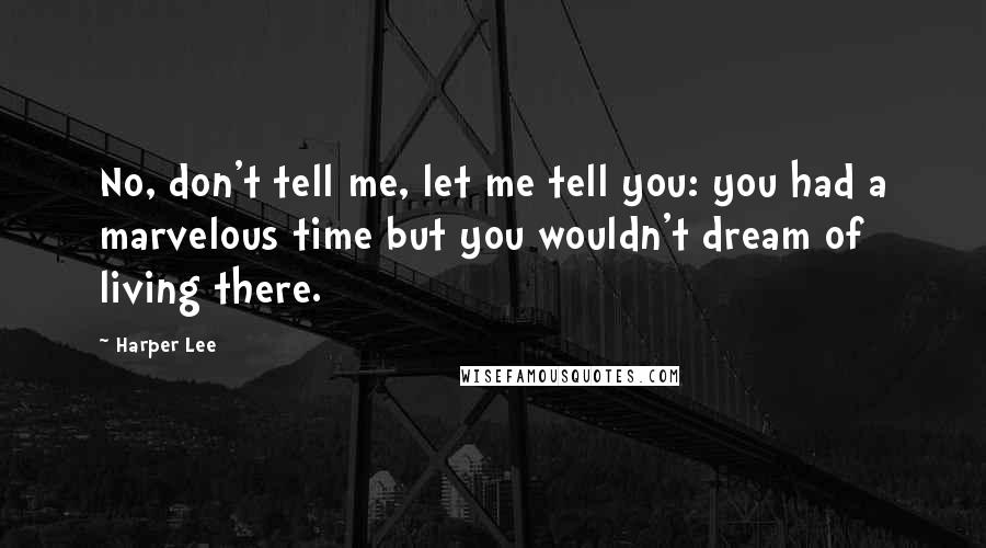 Harper Lee Quotes: No, don't tell me, let me tell you: you had a marvelous time but you wouldn't dream of living there.