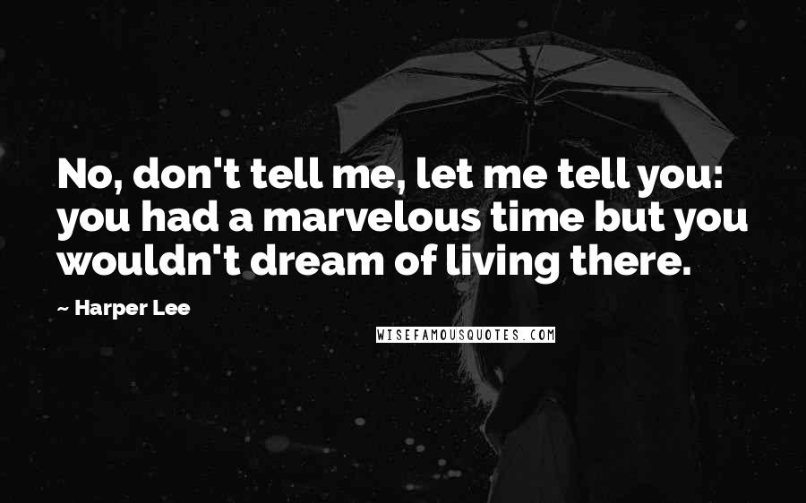 Harper Lee Quotes: No, don't tell me, let me tell you: you had a marvelous time but you wouldn't dream of living there.